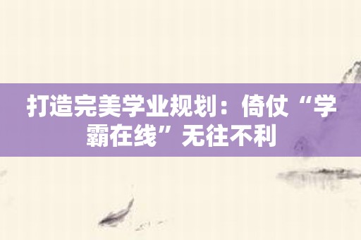 打造完美学业规划：倚仗“学霸在线”无往不利