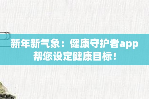 新年新气象：健康守护者app帮您设定健康目标！