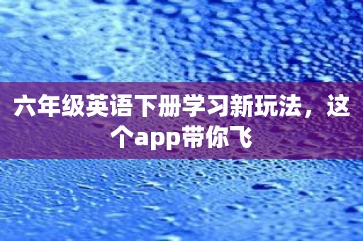 六年级英语下册学习新玩法，这个app带你飞