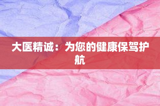 大医精诚：为您的健康保驾护航