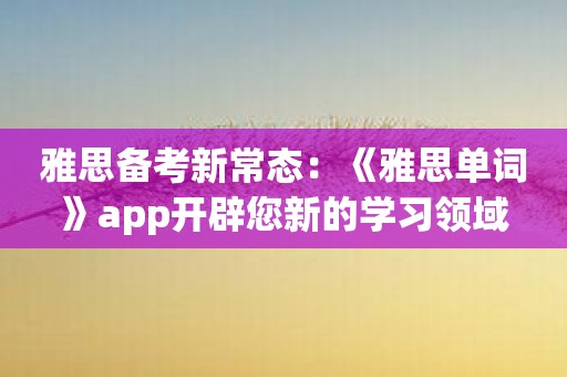 雅思备考新常态：《雅思单词》app开辟您新的学习领域