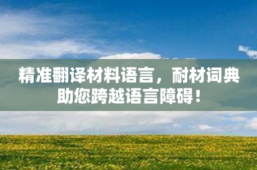 精准翻译材料语言，耐材词典助您跨越语言障碍！