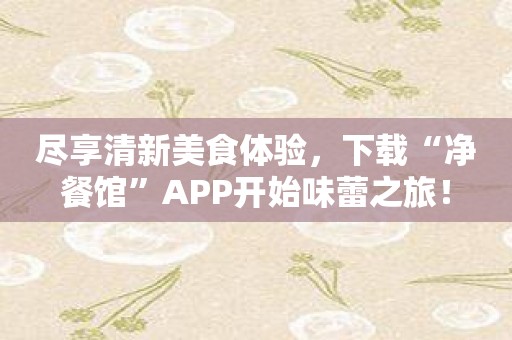 尽享清新美食体验，下载“净餐馆”APP开始味蕾之旅！