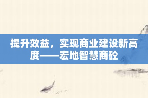 提升效益，实现商业建设新高度——宏地智慧商砼