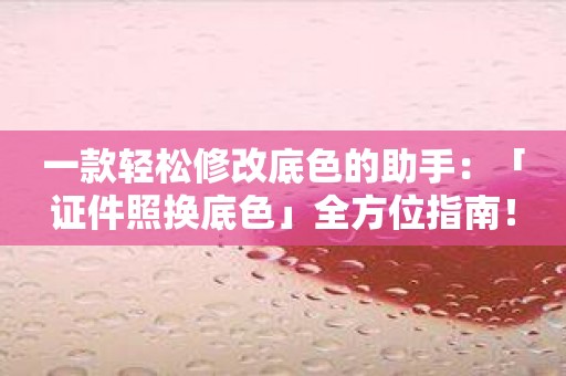 一款轻松修改底色的助手：「证件照换底色」全方位指南！