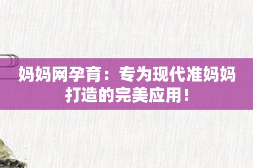 妈妈网孕育：专为现代准妈妈打造的完美应用！