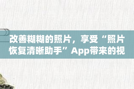 改善糊糊的照片，享受“照片恢复清晰助手”App带来的视觉盛宴