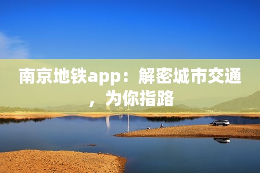 南京地铁app：解密城市交通，为你指路