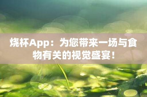 烧杯App：为您带来一场与食物有关的视觉盛宴！