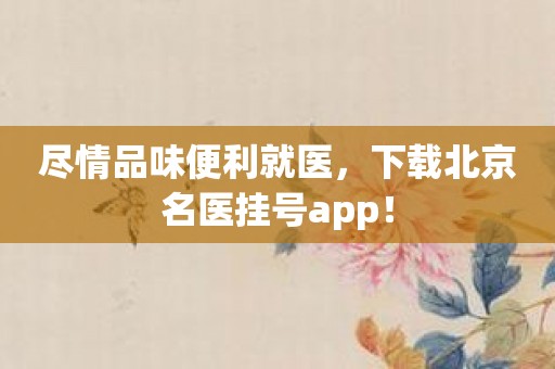 尽情品味便利就医，下载北京名医挂号app！