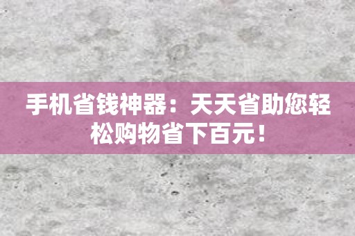 手机省钱神器：天天省助您轻松购物省下百元！