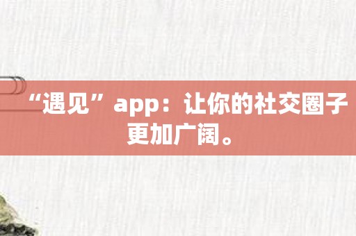 “遇见”app：让你的社交圈子更加广阔。