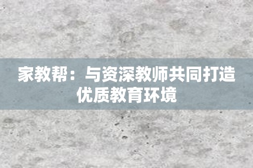 家教帮：与资深教师共同打造优质教育环境