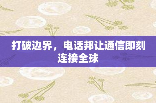 打破边界，电话邦让通信即刻连接全球