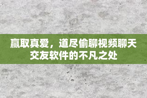 赢取真爱，道尽偷聊视频聊天交友软件的不凡之处