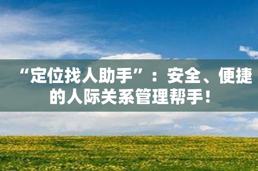 “定位找人助手”：安全、便捷的人际关系管理帮手！