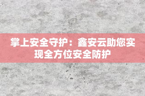 掌上安全守护：鑫安云助您实现全方位安全防护