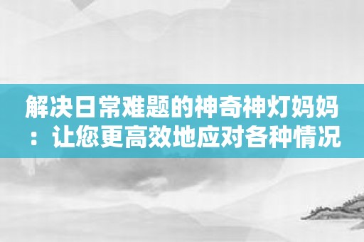 解决日常难题的神奇神灯妈妈：让您更高效地应对各种情况！