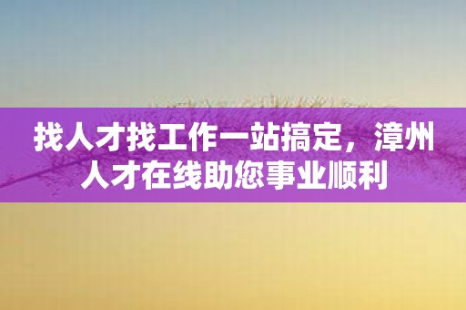 找人才找工作一站搞定，漳州人才在线助您事业顺利