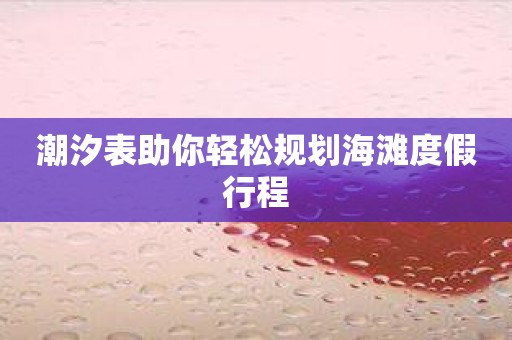 潮汐表助你轻松规划海滩度假行程