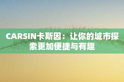 CARSIN卡斯因：让你的城市探索更加便捷与有趣