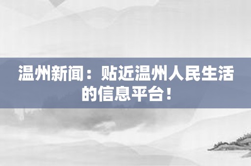 温州新闻：贴近温州人民生活的信息平台！