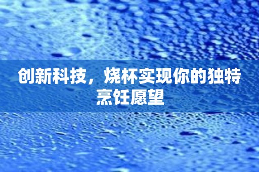 创新科技，烧杯实现你的独特烹饪愿望