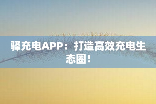 驿充电APP：打造高效充电生态圈！