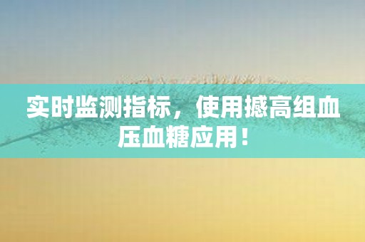 实时监测指标，使用撼高组血压血糖应用！