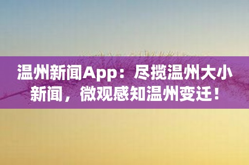 温州新闻App：尽揽温州大小新闻，微观感知温州变迁！