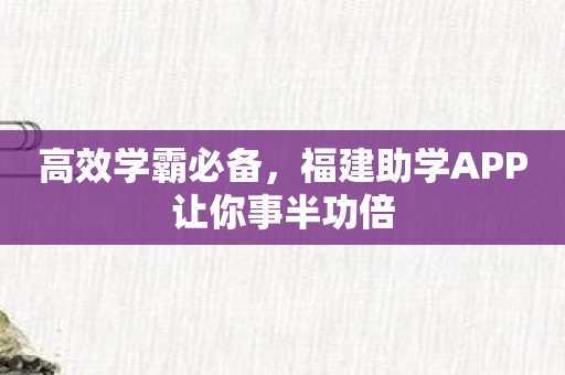 高效学霸必备，福建助学APP让你事半功倍