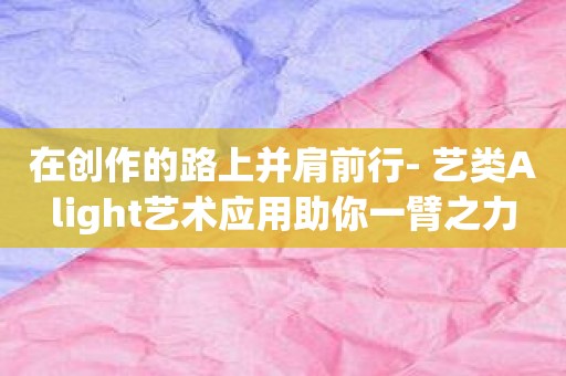 在创作的路上并肩前行- 艺类Alight艺术应用助你一臂之力