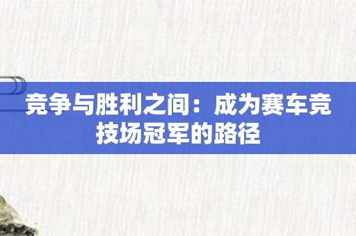 竞争与胜利之间：成为赛车竞技场冠军的路径