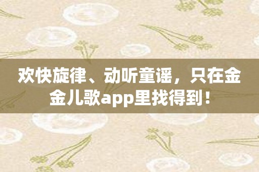 欢快旋律、动听童谣，只在金金儿歌app里找得到！