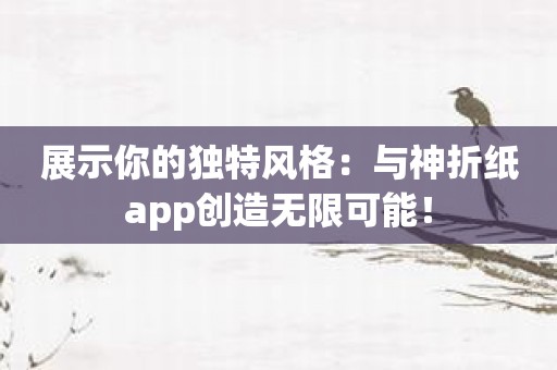 展示你的独特风格：与神折纸app创造无限可能！