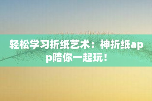 轻松学习折纸艺术：神折纸app陪你一起玩！