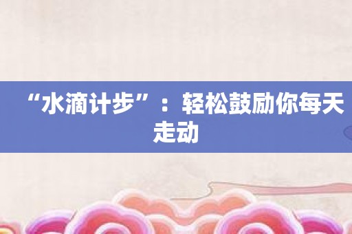 “水滴计步”：轻松鼓励你每天走动