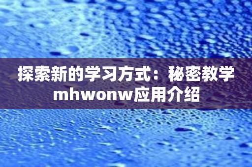 探索新的学习方式：秘密教学mhwonw应用介绍