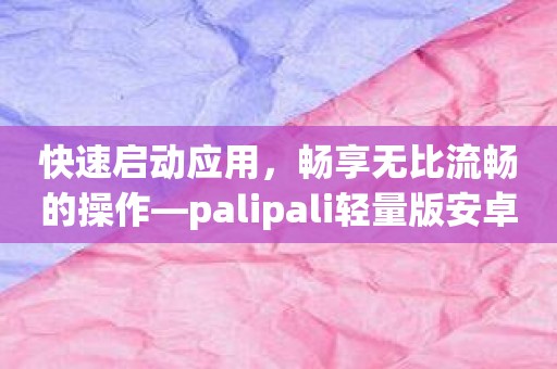 快速启动应用，畅享无比流畅的操作—palipali轻量版安卓入口等你来试！