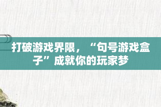 打破游戏界限，“句号游戏盒子”成就你的玩家梦