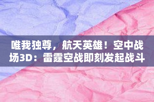 唯我独尊，航天英雄！空中战场3D：雷霆空战即刻发起战斗！