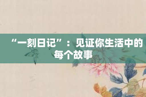 “一刻日记”：见证你生活中的每个故事