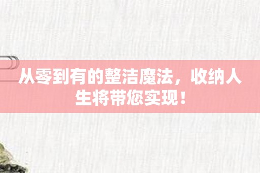 从零到有的整洁魔法，收纳人生将带您实现！