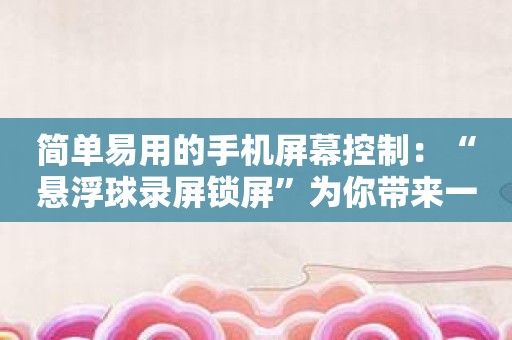 简单易用的手机屏幕控制：“悬浮球录屏锁屏”为你带来一键便捷！