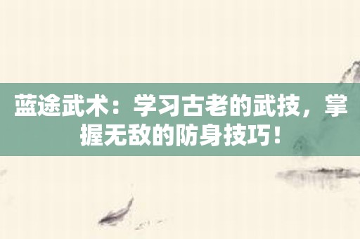 蓝途武术：学习古老的武技，掌握无敌的防身技巧！