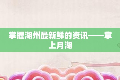 掌握湖州最新鲜的资讯——掌上月湖