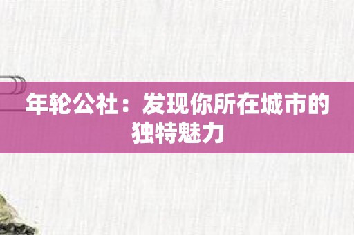 年轮公社：发现你所在城市的独特魅力