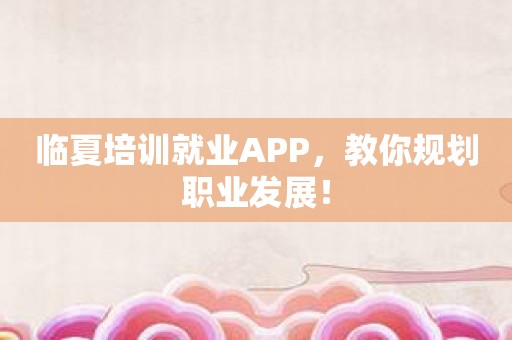 临夏培训就业APP，教你规划职业发展！