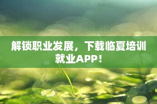 解锁职业发展，下载临夏培训就业APP！