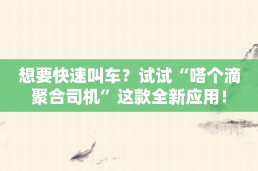 想要快速叫车？试试“嗒个滴聚合司机”这款全新应用！